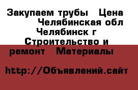 Закупаем трубы › Цена ­ 1 000 - Челябинская обл., Челябинск г. Строительство и ремонт » Материалы   